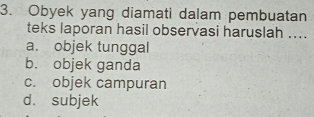 Obyek yang diamati dalam pembuatan
teks laporan hasil observasi haruslah ....
a. objek tunggal
b. objek ganda
c. objek campuran
d. subjek