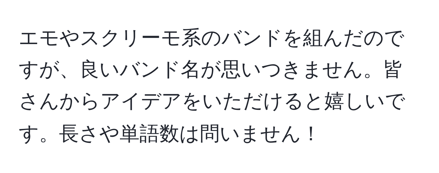 エモやスクリーモ系のバンドを組んだのですが、良いバンド名が思いつきません。皆さんからアイデアをいただけると嬉しいです。長さや単語数は問いません！