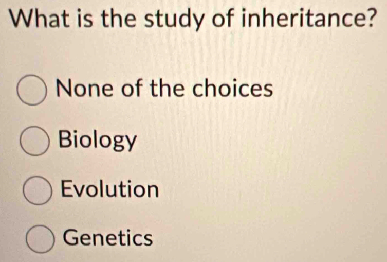 What is the study of inheritance?
None of the choices
Biology
Evolution
Genetics