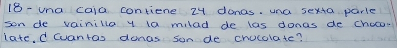 18-una caia contiene 24 donas. una sexta parle 
son de vainilla y la milad de las donas de choco- 
late d eantas donas son de chocolatc?