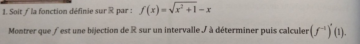 Soit ƒla fonction définie sur R par : f(x)=sqrt(x^2+1)-x
Montrer que ƒest une bijection de R sur un intervalle J à déterminer puis calculer (f^(-1))'(1).