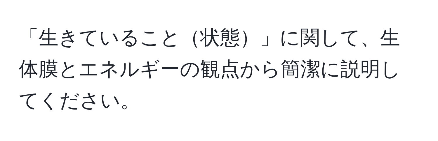 「生きていること状態」に関して、生体膜とエネルギーの観点から簡潔に説明してください。