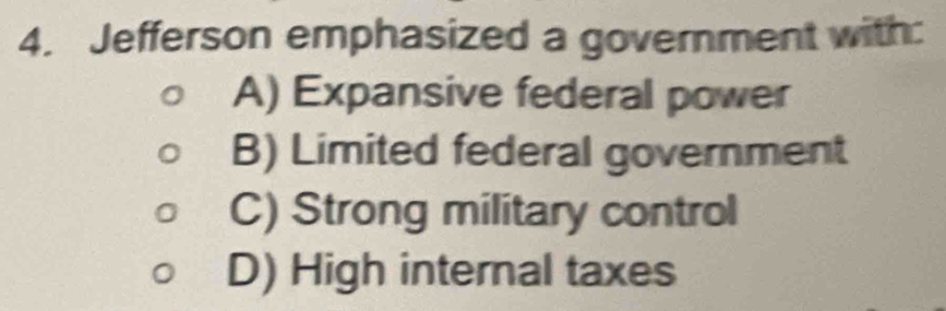 Jefferson emphasized a government with:
A) Expansive federal power
B) Limited federal government
C) Strong military control
D) High internal taxes