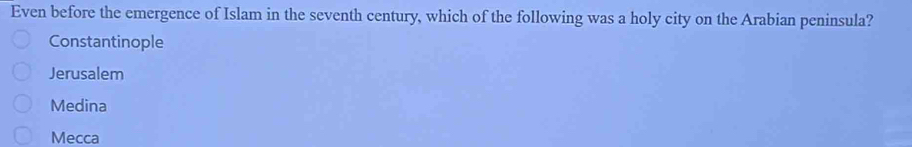 Even before the emergence of Islam in the seventh century, which of the following was a holy city on the Arabian peninsula?
Constantinople
Jerusalem
Medina
Mecca