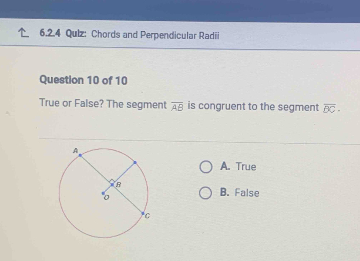 Qulz: Chords and Perpendicular Radii
Question 10 of 10
True or False? The segment overline AB is congruent to the segment overline BC.
A. True
B. False