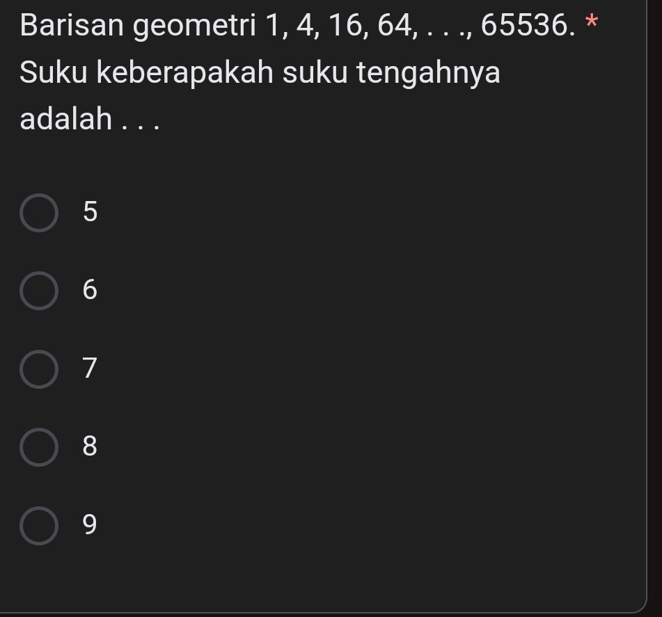 Barisan geometri 1, 4, 16, 64, . . ., 65536. *
Suku keberapakah suku tengahnya
adalah . . .
5
6
7
8
9