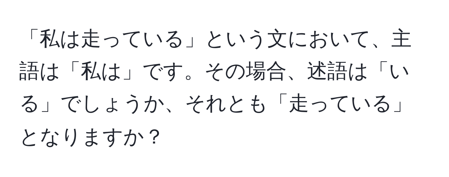 「私は走っている」という文において、主語は「私は」です。その場合、述語は「いる」でしょうか、それとも「走っている」となりますか？