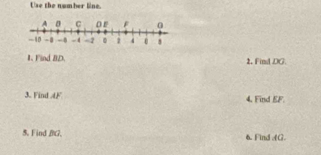 Use the number line. 
1.Find BD. 2, Find DG. 
3. Find 4F 4. Find EF. 
5. Find BG, 6. Find AG.