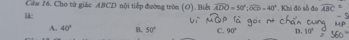 Cho tứ giác ABCD nội tiếp đường tròn (O). . Biết widehat ADO=50°; widehat OCD=40°. Khi đó số đo widehat ABC
là:
A. 40° B. 50° C. 90° 10°
D.