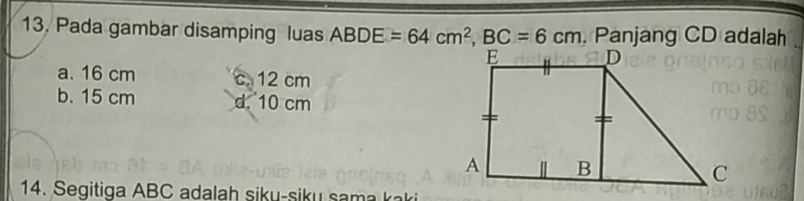 Pada gambar disamping luas ABDE=64cm^2, BC=6cm Panjang CD adalah .
a. 16 cm c. 12 cm
b. 15 cm d. 10 cm
14. Segitiga ABC adalah siku-siku sama kaki