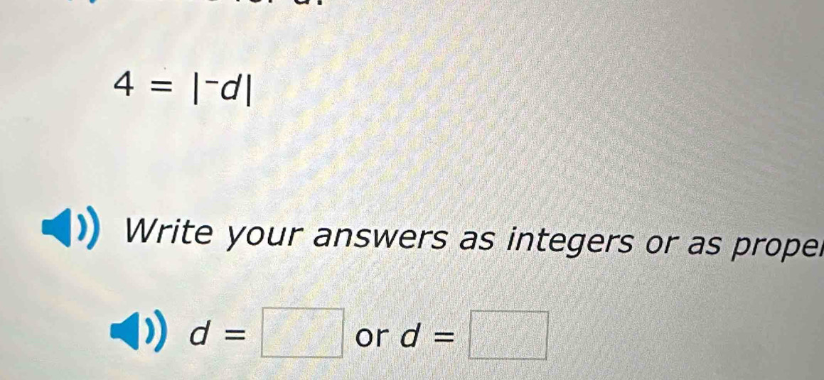 4=|^-d|
Write your answers as integers or as propel
d=□ or d=□