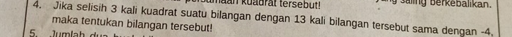 maan kuadrat tersebut! saling berkebalikan. 
4. Jika selisih 3 kali kuadrat suatu bilangan dengan 13 kali bilangan tersebut sama dengan -4. 
maka tentukan bilangan tersebut! 
5 1umlah