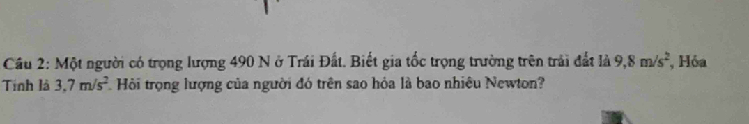 Cầu 2: Một người có trọng lượng 490 N ở Trái Đất. Biết gia tốc trọng trường trên trải đất là 9, 8m/s^2 , Hỏa 
Tính là 3, 7m/s^2 Hội trọng lượng của người đó trên sao hỏa là bao nhiêu Newton?