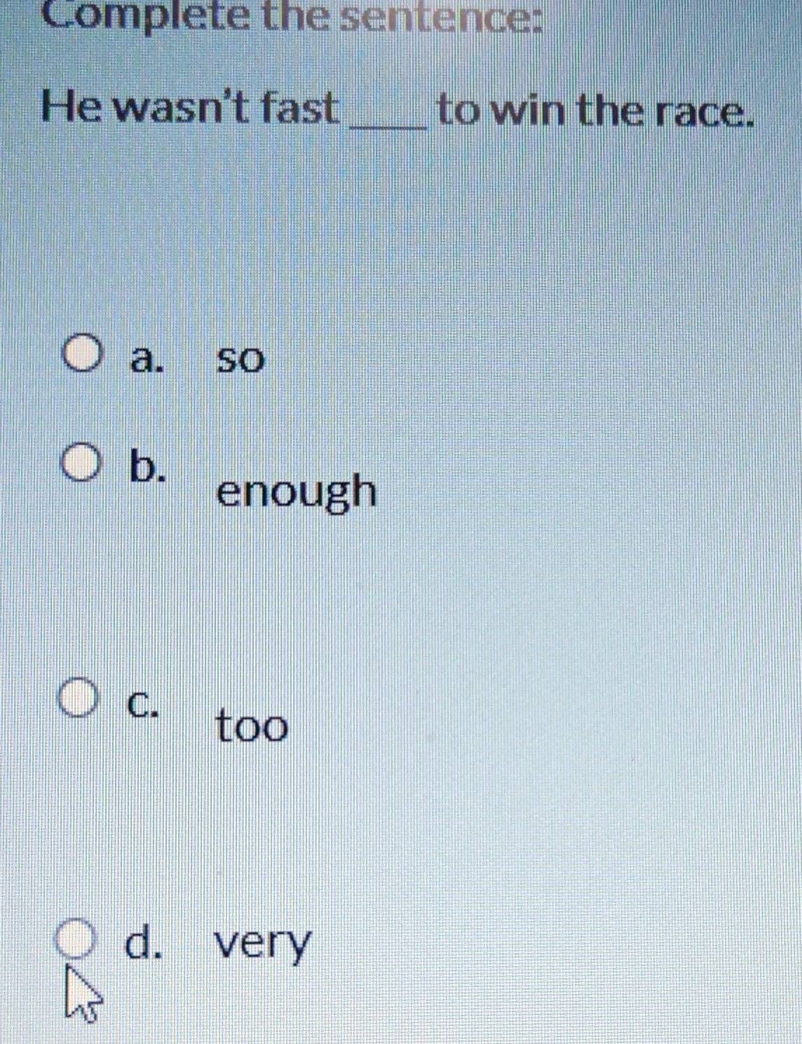 Complete the sentence:
He wasn't fast_ to win the race.
a. so
b.
enough
C.
too
d. very