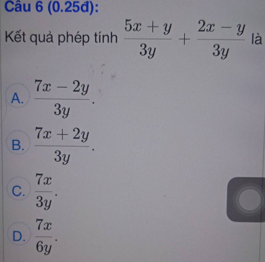 (0.25đ):
Kết quả phép tính  (5x+y)/3y + (2x-y)/3y  là
A.  (7x-2y)/3y .
B.  (7x+2y)/3y .
C.  7x/3y .
D.  7x/6y .