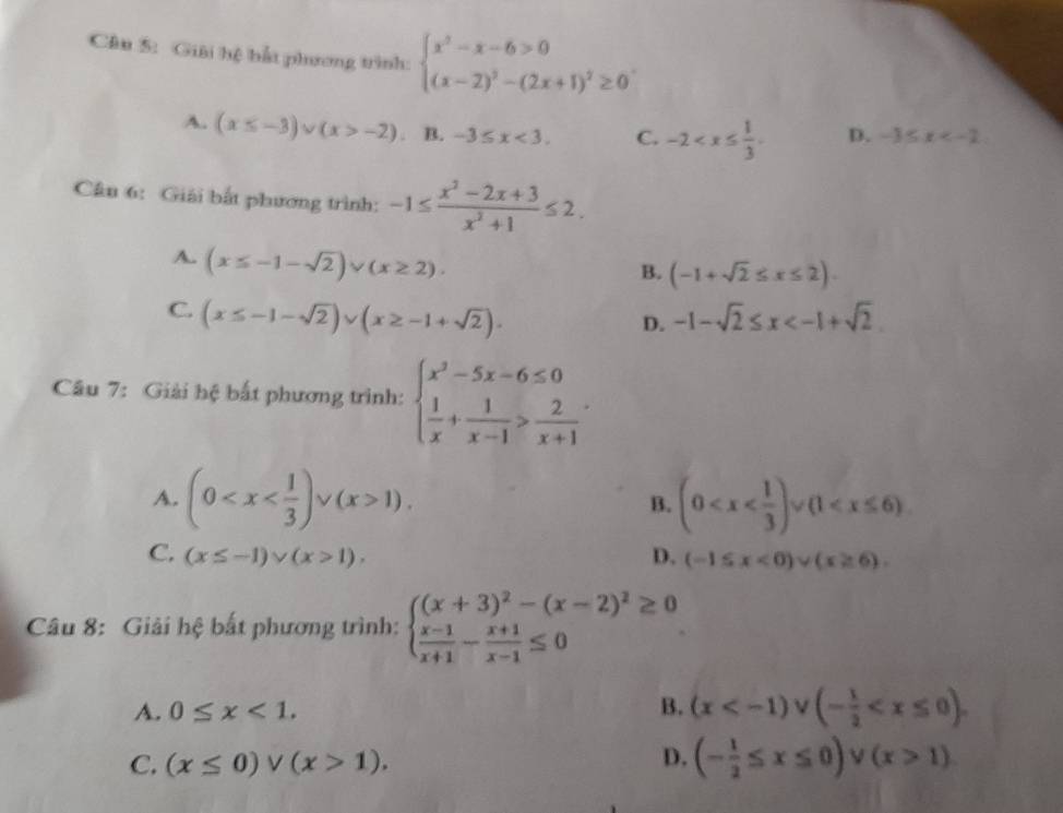 Giải hệ bắt phương trình: beginarrayl x^2-x-6>0 (x-2)^2-(2x+1)^2≥ 0endarray. .
A. (x≤ -3)vee (x>-2) B. -3≤ x<3. C. -2 D. -3≤ x
Câu 6: Giải bắt phương trình: -1≤  (x^2-2x+3)/x^2+1 ≤ 2.
A. (x≤ -1-sqrt(2))vee (x≥ 2).
B. (-1+sqrt(2)≤ x≤ 2).
C. (x≤ -1-sqrt(2))∪ (x≥ -1+sqrt(2)). -1-sqrt(2)≤ x
D.
Câu 7: Giải hệ bắt phương trình: beginarrayl x^2-5x-6≤ 0  1/x + 1/x-1 > 2/x+1 endarray.
A. (0 1). B. (0
C. (x≤ -1)vee (x>1). D. (-1≤ x<0)∪ (x≥ 6).
Câu 8: Giải hệ bắt phương trình: beginarrayl (x+3)^2-(x-2)^2≥ 0  (x-1)/x+1 - (x+1)/x-1 ≤ 0endarray.
A. 0≤ x<1.
B. (x
C. (x≤ 0)vee (x>1). D. (- 1/2 ≤ x≤ 0)vee (x>1)