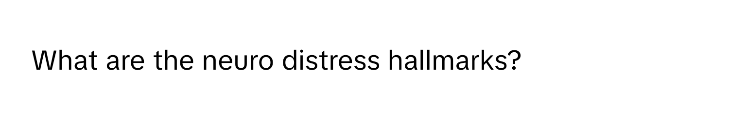 What are the neuro distress hallmarks?