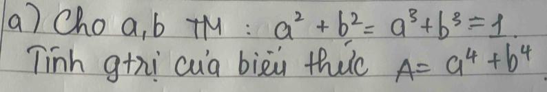 Choa, b tM : a^2+b^2=a^3+b^3=1. 
Tinh gthi cua biài thuc A=a^4+b^4