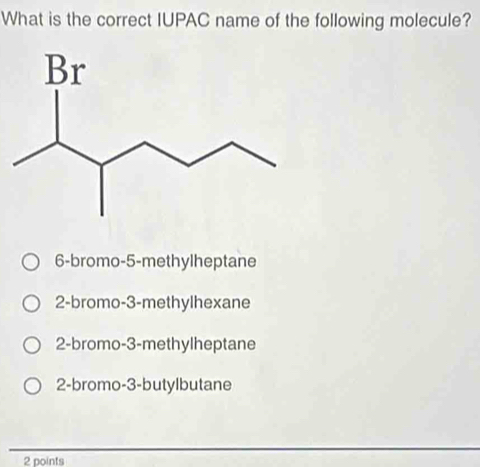 What is the correct IUPAC name of the following molecule?
6 -bromo -5 -methylheptane
2 -bromo -3 -methylhexane
2 -bromo -3 -methylheptane
2 -bromo -3 -butylbutane
2 points