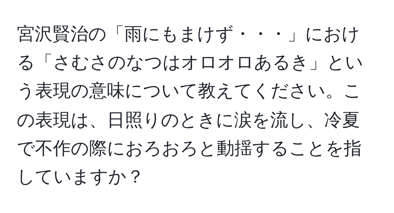 宮沢賢治の「雨にもまけず・・・」における「さむさのなつはオロオロあるき」という表現の意味について教えてください。この表現は、日照りのときに涙を流し、冷夏で不作の際におろおろと動揺することを指していますか？