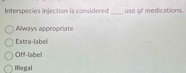 Interspecies injection is considered _use of medications.
Always appropriate
Extra-label
Off-label
Illegal