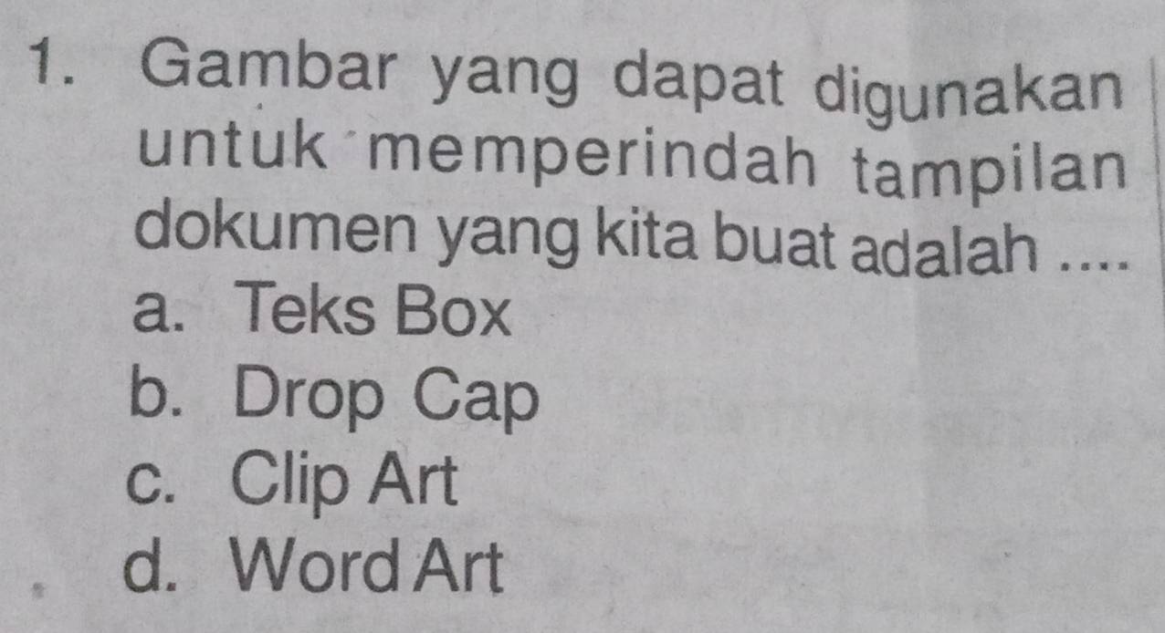 Gambar yang dapat digunakan
untuk memperindah tampilan
dokumen yang kita buat adalah ....
a. Teks Box
b. Drop Cap
c. Clip Art
d. Word Art