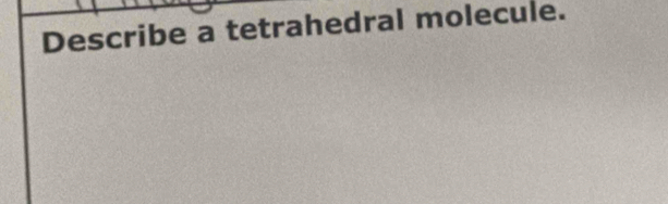 Describe a tetrahedral molecule.