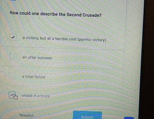 How could one describe the Second Crusade?
a victory, but at a terrible cost (pyrrhic victory)
an utter success
a total failure
ended in a truce
Rewatch Submit