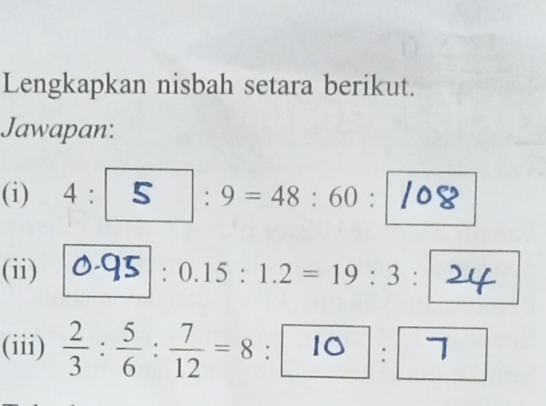 Lengkapkan nisbah setara berikut. 
Jawapan: 
(i) 4: | : 9 = 48 : 60 :/0g.
-frac 1/2
(ii) 0-95 : 0.15 : 1.2 = 19 : 3 : 
(iii) ÷:=8 : □:□