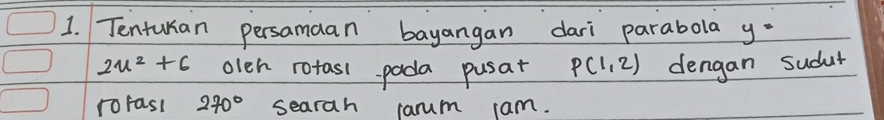 Tenturan persamaan bayangan dari parabola y=
2u^2+6 oleh rotasl pada pusat P(1,2) dengan sudut 
rofas! 270° searah raum cam.