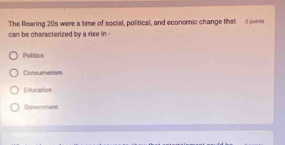 The Roaring 20s were a time of social, political, and economic change that- 0 points
can be characterized by a rise in
Politics
Consumerism
Education
Government