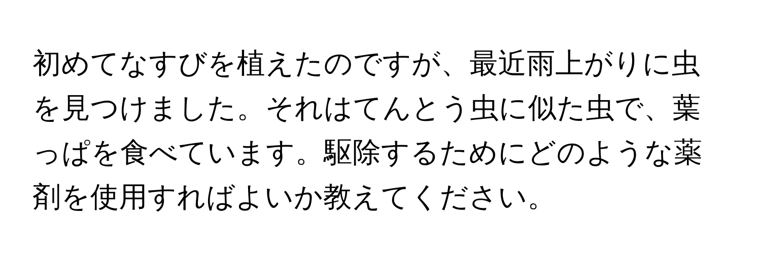 初めてなすびを植えたのですが、最近雨上がりに虫を見つけました。それはてんとう虫に似た虫で、葉っぱを食べています。駆除するためにどのような薬剤を使用すればよいか教えてください。