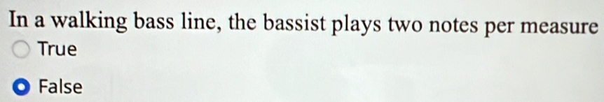 In a walking bass line, the bassist plays two notes per measure
True
False