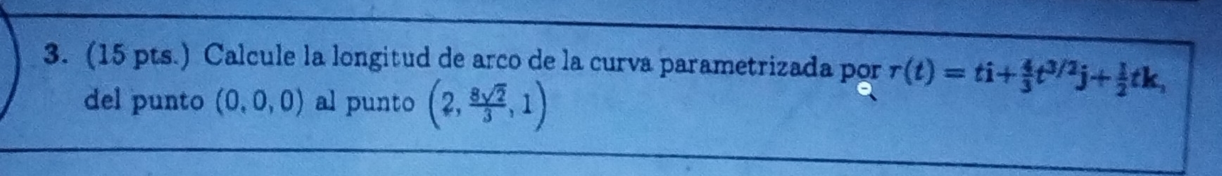 (15 pts.) Calcule la longitud de arco de la curva parametrizada por r(t)=ti+ 4/3 t^(3/2)j+ 1/2 tk, 
del punto (0,0,0) al punto (2, 8sqrt(2)/3 ,1)