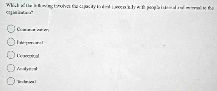 Which of the following involves the capacity to deal successfully with people internal and external to the
organization?
Communication
Interpersonal
Conceptual
Analytical
Technical