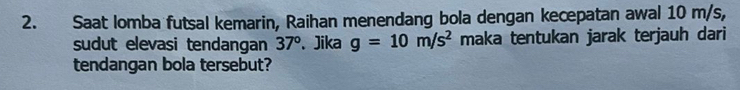 Saat lomba futsal kemarin, Raihan menendang bola dengan kecepatan awal 10 m/s, 
sudut elevasi tendangan 37° 、 Jika g=10m/s^2 maka tentukan jarak terjauh dari 
tendangan bola tersebut?