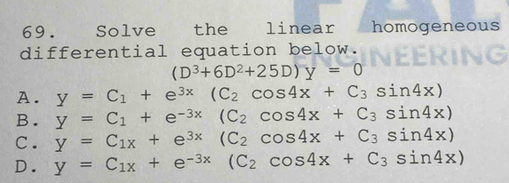 Solve the linear homogeneous
differential equation below.
(D^3+6D^2+25D)y=0
A. y=C_1+e^(3x) (C_2cos 4x+C_3sin 4x)
B. y=C_1+e^(-3x)(C_2cos 4x+C_3sin 4x)
C. y=C_1x+e^(3x)(C_2cos 4x+C_3sin 4x)
D. y=C_1x+e^(-3x)(C_2cos 4x+C_3sin 4x)