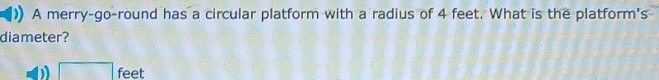 A merry-go-round has a circular platform with a radius of 4 feet. What is the platform's 
diameter?
□ feet