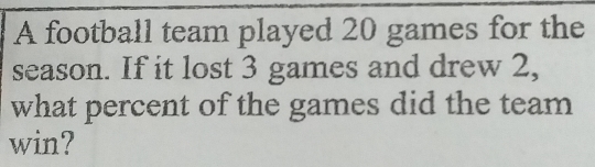 A football team played 20 games for the 
season. If it lost 3 games and drew 2, 
what percent of the games did the team 
win?