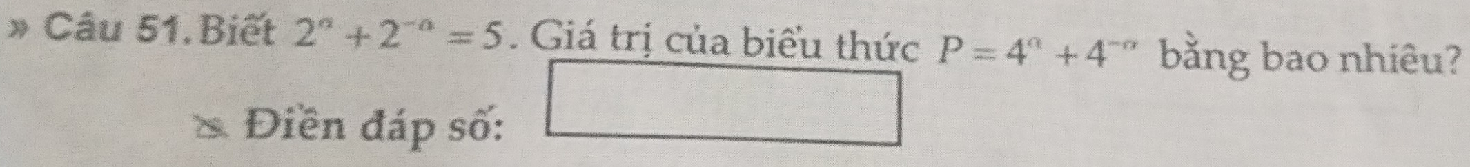 » Câu 51.Biết 2^a+2^(-a)=5. Giá trị của biểu thức P=4^a+4^(-a) bằng bao nhiêu? 
Điền đáp số: 
□