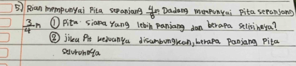 Rian mempunyai Pita sepaniang  4/8  ? Dadang mompunyai pita sepanjang
 3/4 n ①pita siapa yang lebin panjiang dan berapa selisinaya? 
② jilea BPit redvanya disambongran, berapa Paniang pita 
sauronaga