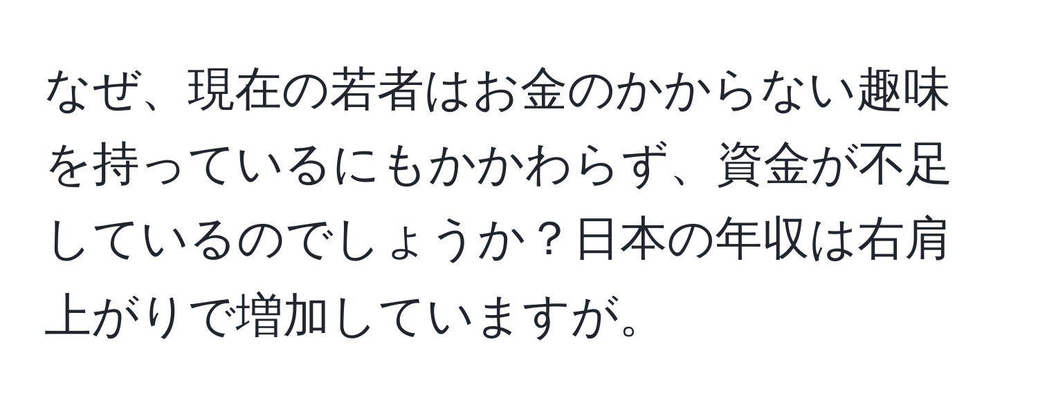 なぜ、現在の若者はお金のかからない趣味を持っているにもかかわらず、資金が不足しているのでしょうか？日本の年収は右肩上がりで増加していますが。