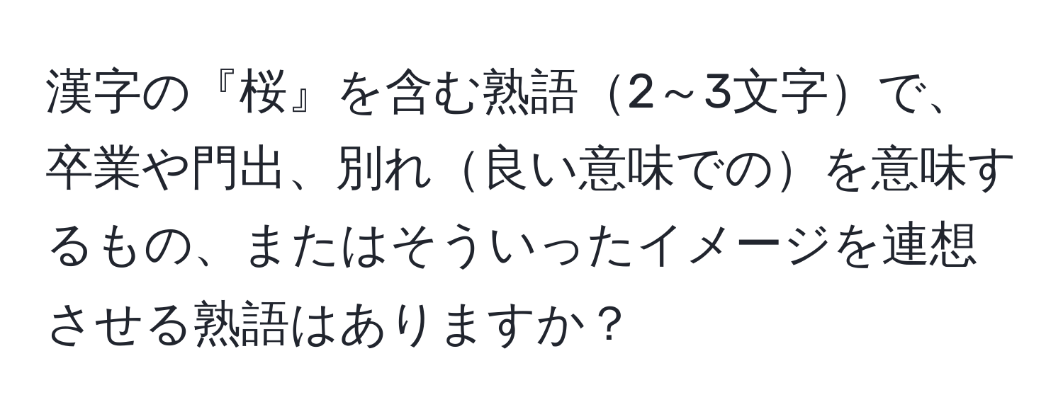 漢字の『桜』を含む熟語2～3文字で、卒業や門出、別れ良い意味でのを意味するもの、またはそういったイメージを連想させる熟語はありますか？