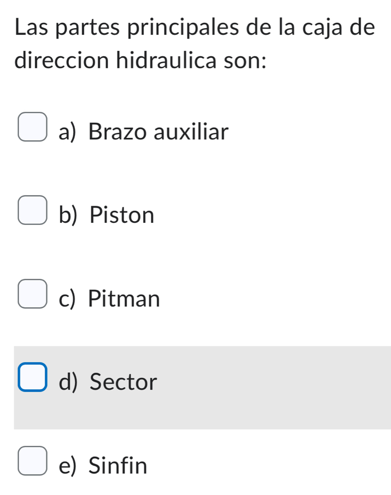 Las partes principales de la caja de
direccion hidraulica son:
a) Brazo auxiliar
b) Piston
c) Pitman
d) Sector
e) Sinfin