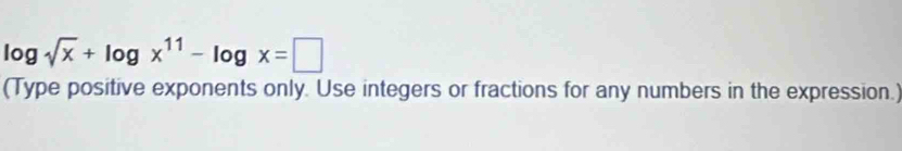 log sqrt(x)+log x^(11)-log x=□
(Type positive exponents only. Use integers or fractions for any numbers in the expression.)