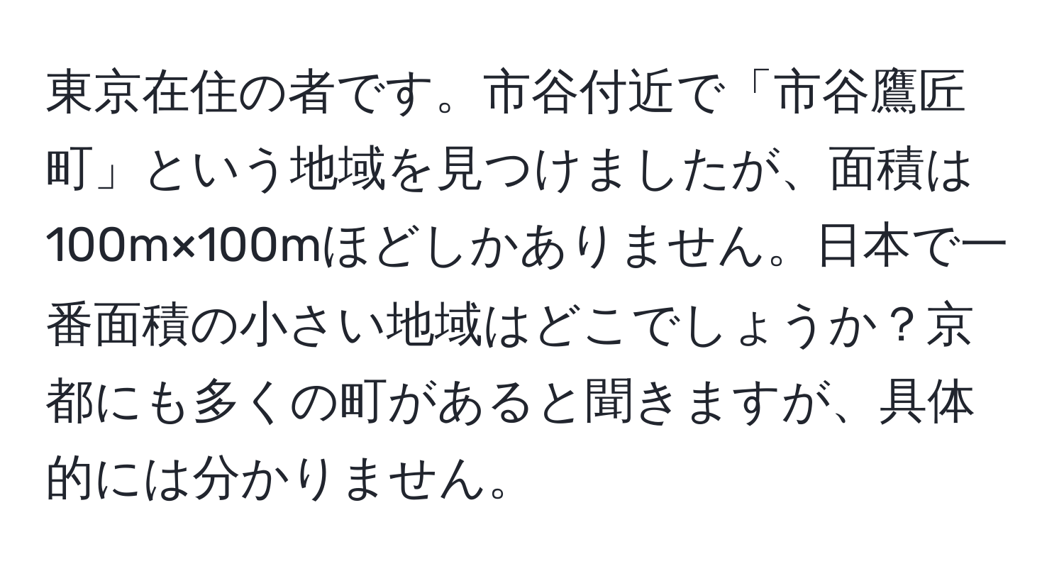 東京在住の者です。市谷付近で「市谷鷹匠町」という地域を見つけましたが、面積は100m×100mほどしかありません。日本で一番面積の小さい地域はどこでしょうか？京都にも多くの町があると聞きますが、具体的には分かりません。