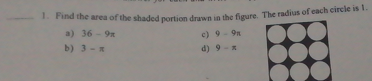 Find the area of the shaded portion drawn in the figure. The radius of each circle is 1.
a) 36-9π c) 9-9π
b) 3-π d) 9-π