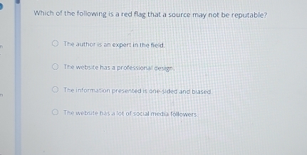 Which of the following is a red flag that a source may not be reputable?
The author is an expert in the field.
The website has a professional design.
The information presented is one-sided and blased
The website has a lot of social media followers.