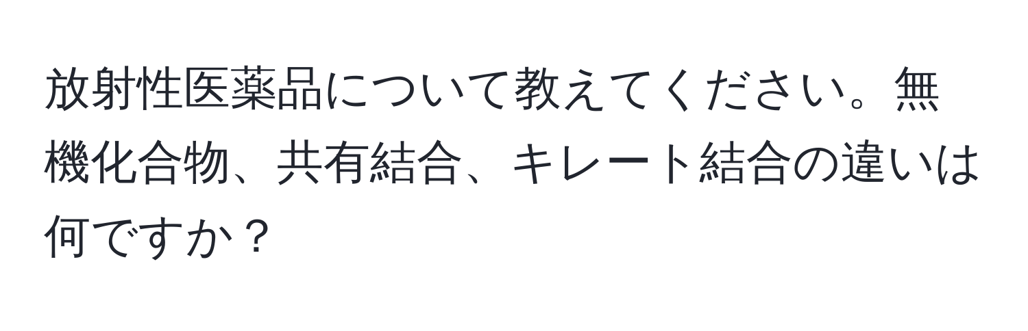 放射性医薬品について教えてください。無機化合物、共有結合、キレート結合の違いは何ですか？