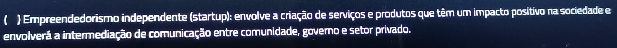 ( ) Empreendedorismo independente (startup): envolve a criação de serviços e produtos que têm um impacto positivo na sociedade e 
envolverá a intermediação de comunicação entre comunidade, governo e setor privado.